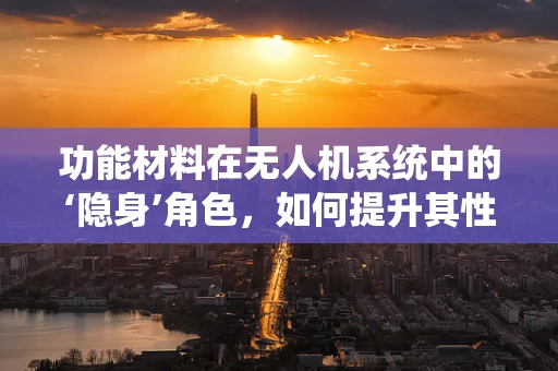 功能材料在无人机系统中的‘隐身’角色，如何提升其性能与耐用性？