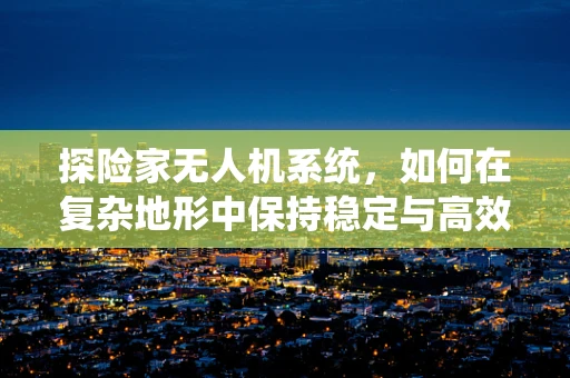 探险家无人机系统，如何在复杂地形中保持稳定与高效？