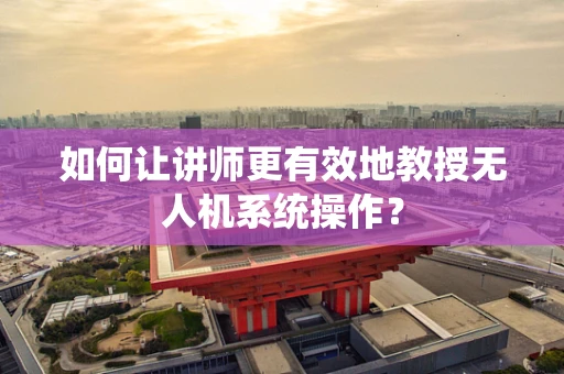 如何让讲师更有效地教授无人机系统操作？