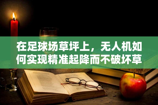 在足球场草坪上，无人机如何实现精准起降而不破坏草皮？