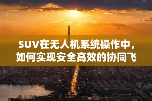 SUV在无人机系统操作中，如何实现安全高效的协同飞行？
