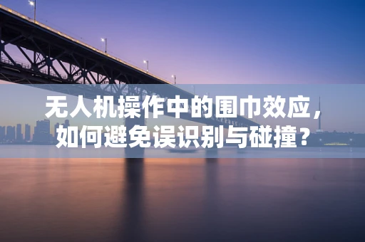 无人机操作中的围巾效应，如何避免误识别与碰撞？