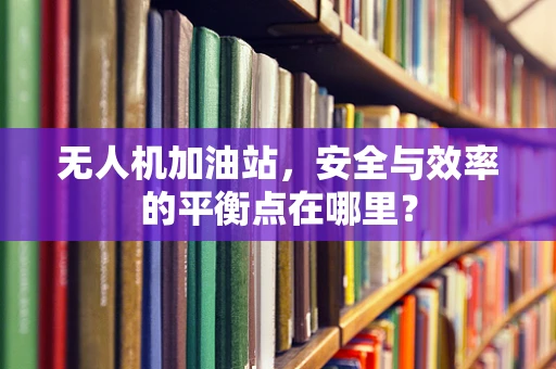 无人机加油站，安全与效率的平衡点在哪里？