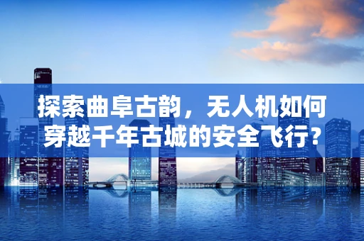 探索曲阜古韵，无人机如何穿越千年古城的安全飞行？