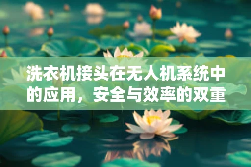 洗衣机接头在无人机系统中的应用，安全与效率的双重挑战