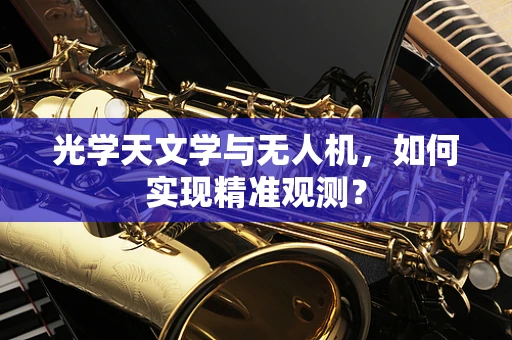 光学天文学与无人机，如何实现精准观测？