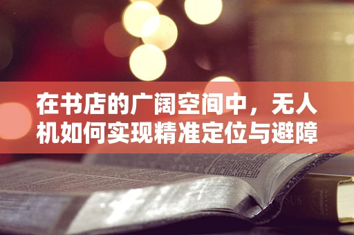 在书店的广阔空间中，无人机如何实现精准定位与避障？