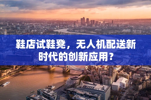 鞋店试鞋凳，无人机配送新时代的创新应用？