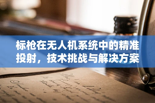 标枪在无人机系统中的精准投射，技术挑战与解决方案