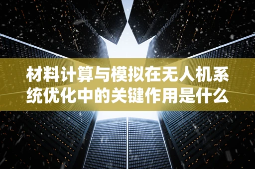 材料计算与模拟在无人机系统优化中的关键作用是什么？