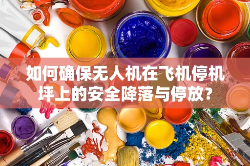 如何确保无人机在飞机停机坪上的安全降落与停放？
