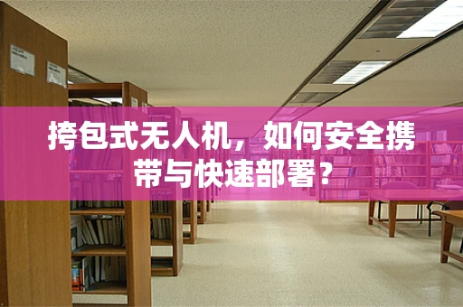 挎包式无人机，如何安全携带与快速部署？