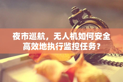 夜市巡航，无人机如何安全高效地执行监控任务？