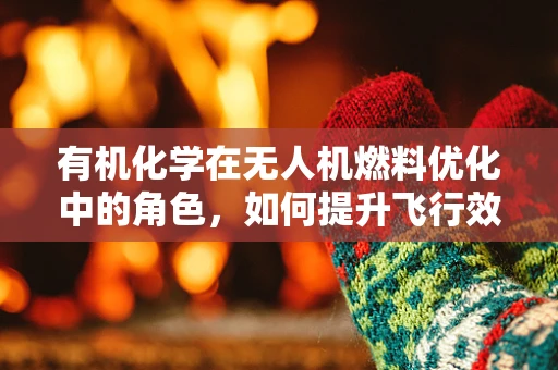 有机化学在无人机燃料优化中的角色，如何提升飞行效率与安全性？