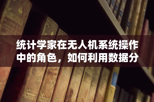 统计学家在无人机系统操作中的角色，如何利用数据分析优化飞行任务？