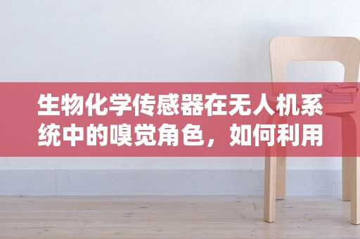 生物化学传感器在无人机系统中的嗅觉角色，如何利用其提升任务效率？