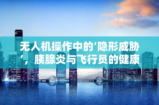 无人机操作中的‘隐形威胁’，胰腺炎与飞行员的健康关系