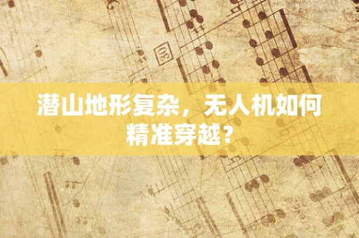 潜山地形复杂，无人机如何精准穿越？