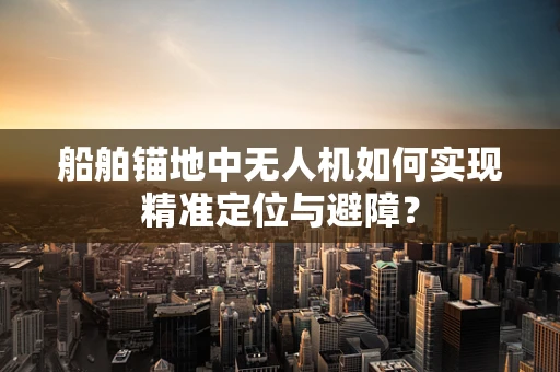 船舶锚地中无人机如何实现精准定位与避障？