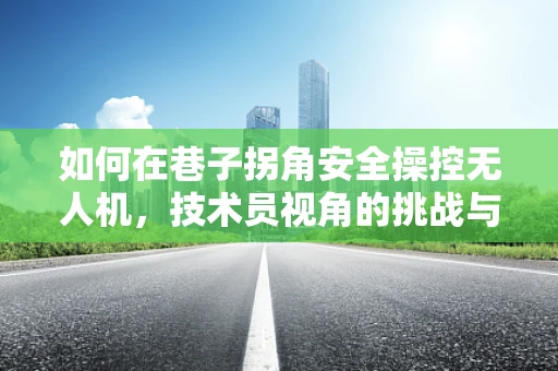 如何在巷子拐角安全操控无人机，技术员视角的挑战与对策