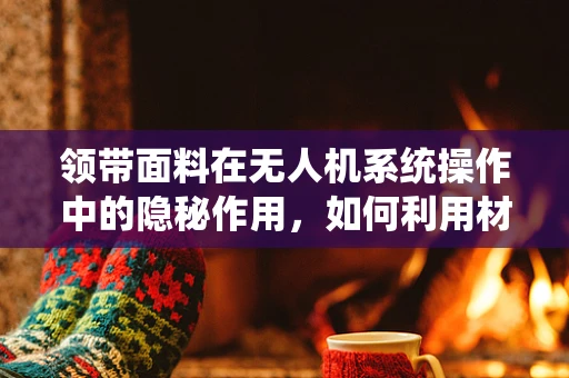 领带面料在无人机系统操作中的隐秘作用，如何利用材质特性优化飞行稳定性？