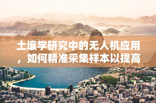 土壤学研究中的无人机应用，如何精准采集样本以提高分析精度？