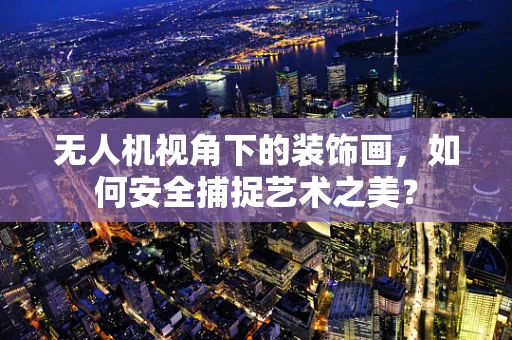 无人机视角下的装饰画，如何安全捕捉艺术之美？