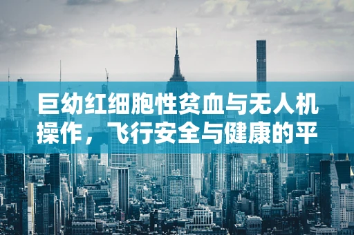 巨幼红细胞性贫血与无人机操作，飞行安全与健康的平衡