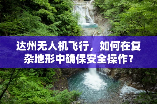 达州无人机飞行，如何在复杂地形中确保安全操作？