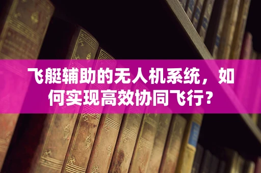 飞艇辅助的无人机系统，如何实现高效协同飞行？