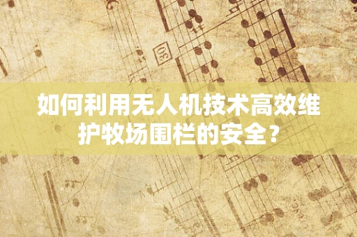 如何利用无人机技术高效维护牧场围栏的安全？