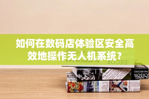 如何在数码店体验区安全高效地操作无人机系统？