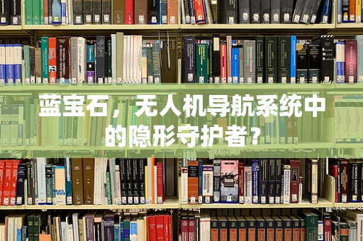 蓝宝石，无人机导航系统中的隐形守护者？