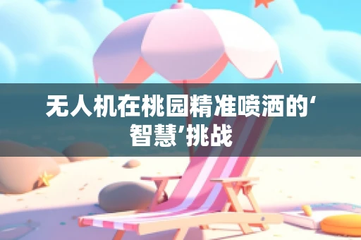 无人机在桃园精准喷洒的‘智慧’挑战