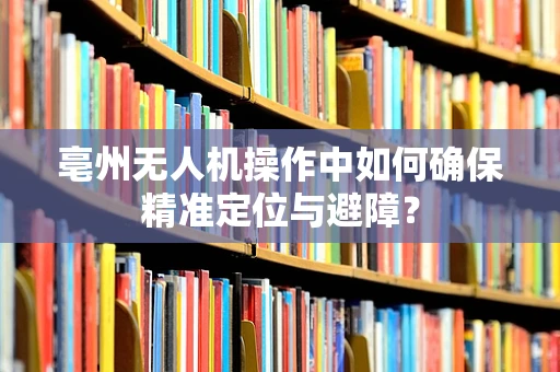 亳州无人机操作中如何确保精准定位与避障？