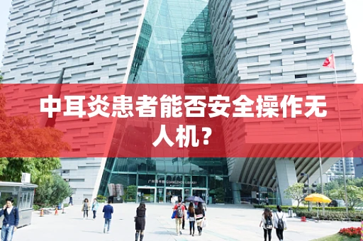 中耳炎患者能否安全操作无人机？