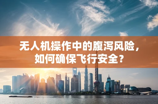 无人机操作中的腹泻风险，如何确保飞行安全？