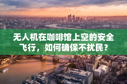 无人机在咖啡馆上空的安全飞行，如何确保不扰民？