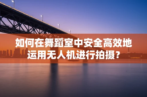 如何在舞蹈室中安全高效地运用无人机进行拍摄？