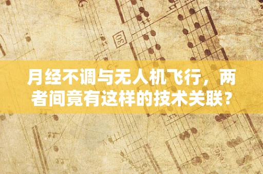 月经不调与无人机飞行，两者间竟有这样的技术关联？