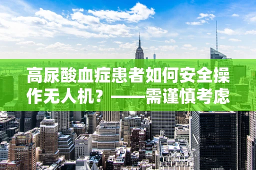 高尿酸血症患者如何安全操作无人机？——需谨慎考虑的飞行健康问题