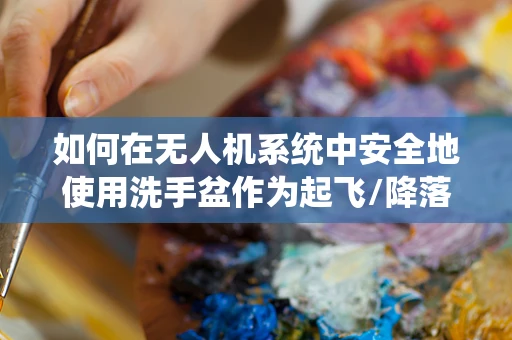 如何在无人机系统中安全地使用洗手盆作为起飞/降落区域？