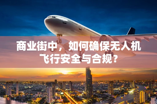 商业街中，如何确保无人机飞行安全与合规？