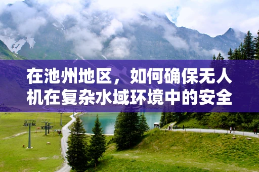 在池州地区，如何确保无人机在复杂水域环境中的安全飞行与精准定位？