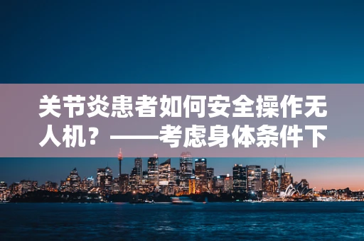 关节炎患者如何安全操作无人机？——考虑身体条件下的智能解决方案