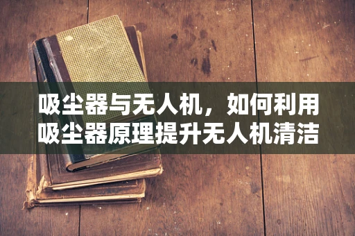 吸尘器与无人机，如何利用吸尘器原理提升无人机清洁效率？