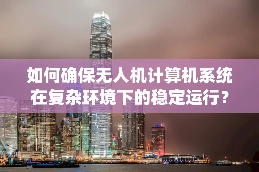 如何确保无人机计算机系统在复杂环境下的稳定运行？