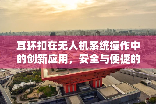 耳环扣在无人机系统操作中的创新应用，安全与便捷的双重考量