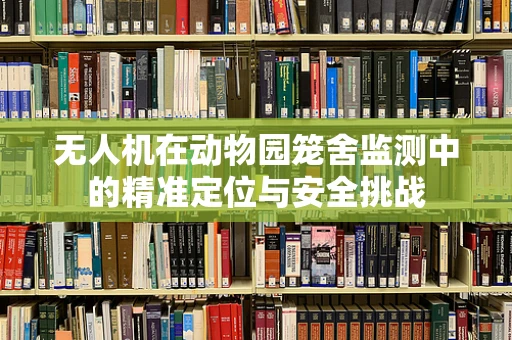 无人机在动物园笼舍监测中的精准定位与安全挑战