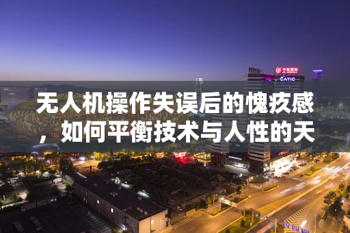 无人机操作失误后的愧疚感，如何平衡技术与人性的天平？